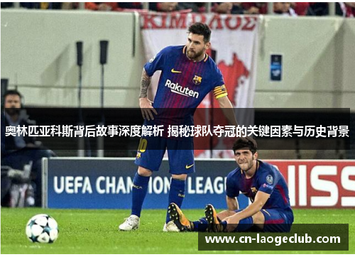 奥林匹亚科斯背后故事深度解析 揭秘球队夺冠的关键因素与历史背景