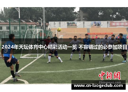 2024年天坛体育中心精彩活动一览 不容错过的必参加项目