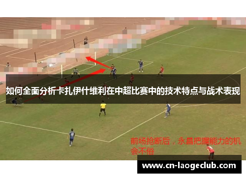 如何全面分析卡扎伊什维利在中超比赛中的技术特点与战术表现