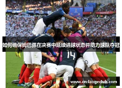如何确保姆巴佩在决赛中延续进球状态并助力球队夺冠