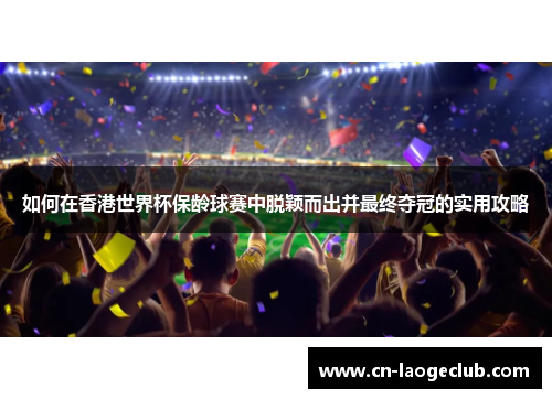如何在香港世界杯保龄球赛中脱颖而出并最终夺冠的实用攻略