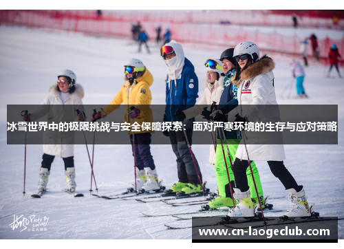 冰雪世界中的极限挑战与安全保障探索：面对严寒环境的生存与应对策略