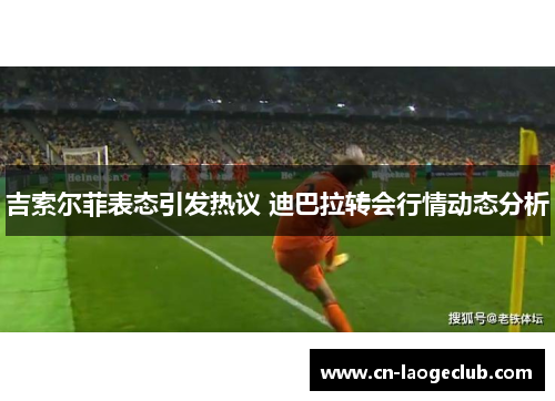 吉索尔菲表态引发热议 迪巴拉转会行情动态分析