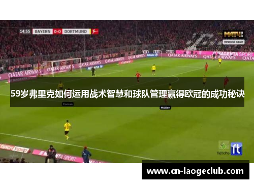 59岁弗里克如何运用战术智慧和球队管理赢得欧冠的成功秘诀