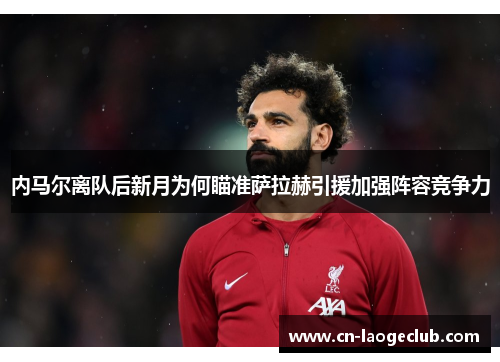 内马尔离队后新月为何瞄准萨拉赫引援加强阵容竞争力