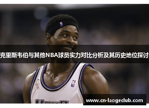 克里斯韦伯与其他NBA球员实力对比分析及其历史地位探讨