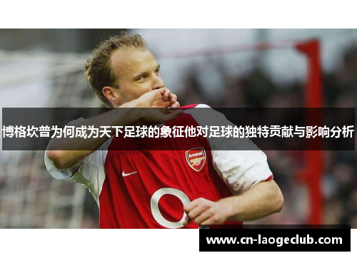 博格坎普为何成为天下足球的象征他对足球的独特贡献与影响分析