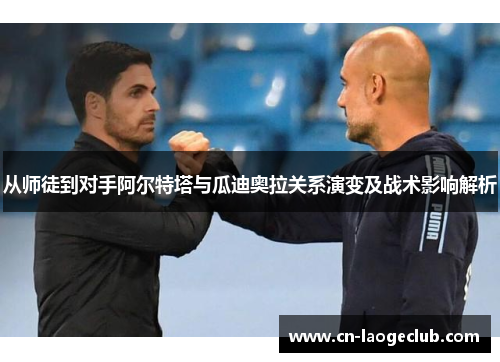 从师徒到对手阿尔特塔与瓜迪奥拉关系演变及战术影响解析