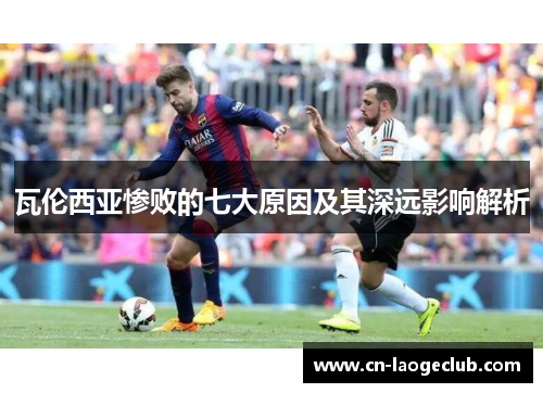 瓦伦西亚惨败的七大原因及其深远影响解析