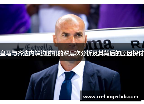 皇马与齐达内解约时机的深层次分析及其背后的原因探讨