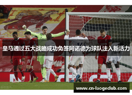 皇马通过五大战略成功免签阿诺德为球队注入新活力