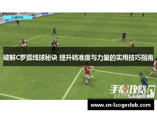 破解C罗弧线球秘诀 提升精准度与力量的实用技巧指南