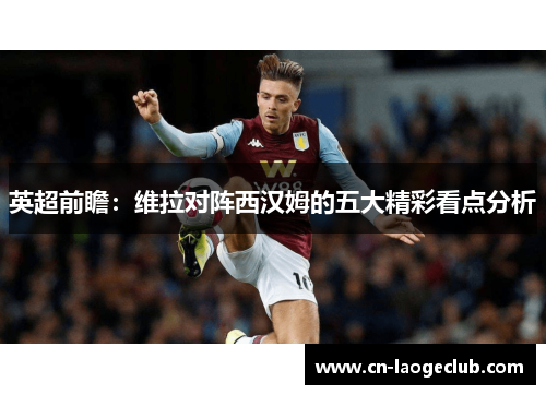 英超前瞻：维拉对阵西汉姆的五大精彩看点分析