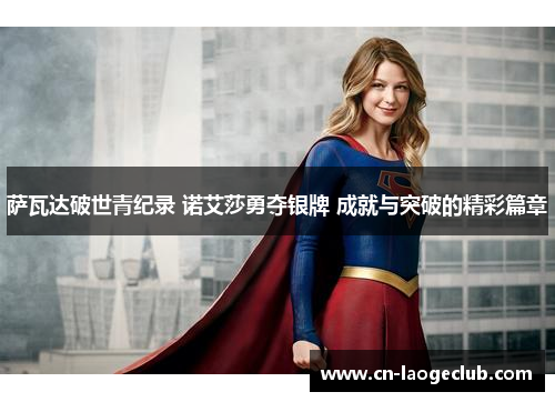 萨瓦达破世青纪录 诺艾莎勇夺银牌 成就与突破的精彩篇章