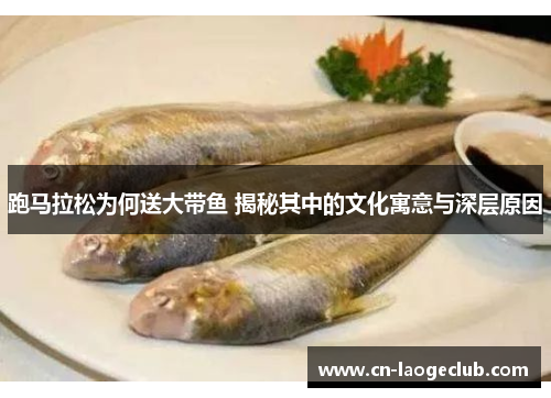 跑马拉松为何送大带鱼 揭秘其中的文化寓意与深层原因