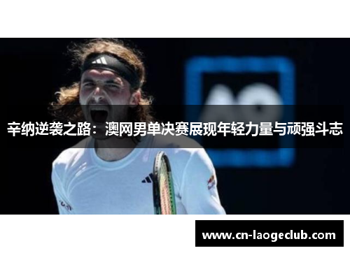 辛纳逆袭之路:澳网男单决赛展现年轻力量与顽强斗志 辛纳逆袭之路:澳网男单决赛展现年轻力量与顽强斗志
