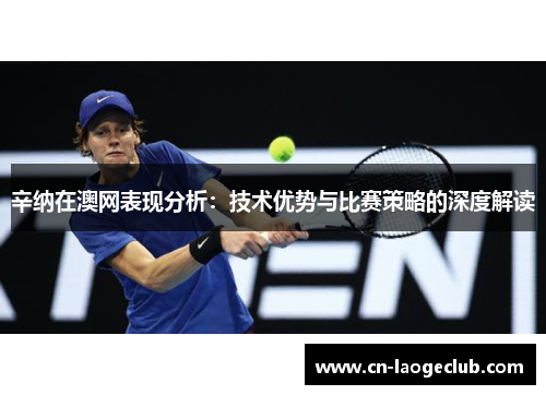 辛纳在澳网表现分析:技术优势与比赛策略的深度解读 辛纳在澳网表现分析:技术优势与比赛策略的深度解读