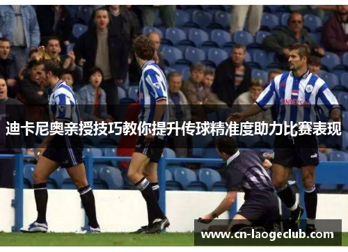 迪卡尼奥亲授技巧教你提升传球精准度助力比赛表现