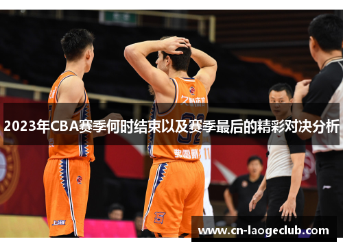 2023年CBA赛季何时结束以及赛季最后的精彩对决分析 2023年CBA赛季何时结束以及赛季最后的精彩对决分析