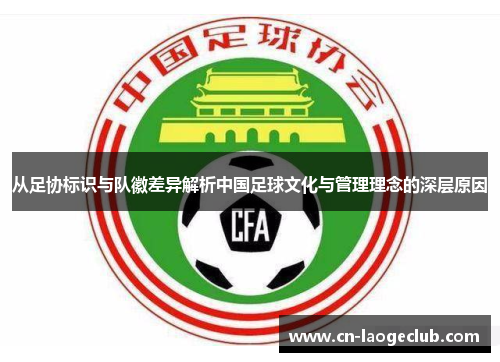 从足协标识与队徽差异解析中国足球文化与管理理念的深层原因 从足协标识与队徽差异解析中国足球文化与管理理念的深层原因