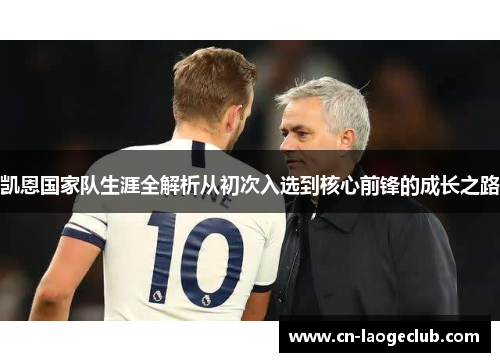 凯恩国家队生涯全解析从初次入选到核心前锋的成长之路 凯恩国家队生涯全解析从初次入选到核心前锋的成长之路