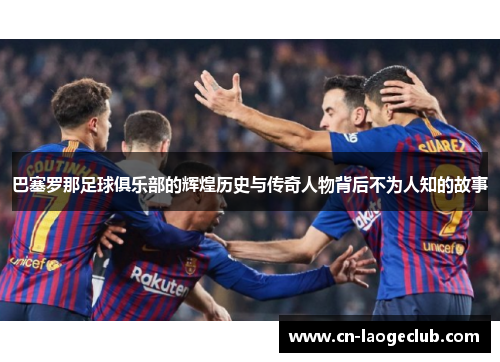 巴塞罗那足球俱乐部的辉煌历史与传奇人物背后不为人知的故事