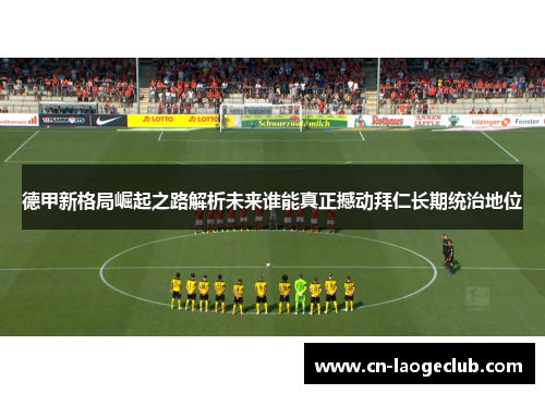 德甲新格局崛起之路解析未来谁能真正撼动拜仁长期统治地位