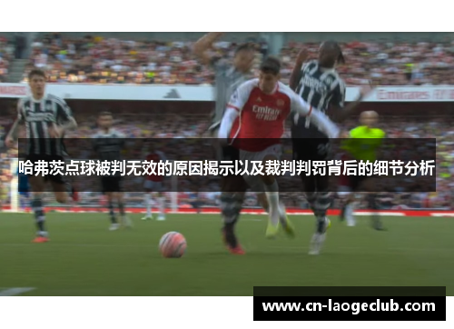 哈弗茨点球被判无效的原因揭示以及裁判判罚背后的细节分析