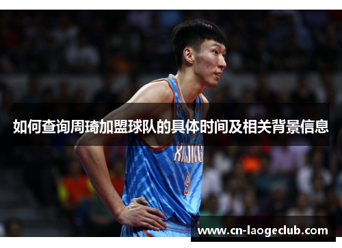 如何查询周琦加盟球队的具体时间及相关背景信息 如何查询周琦加盟球队的具体时间及相关背景信息