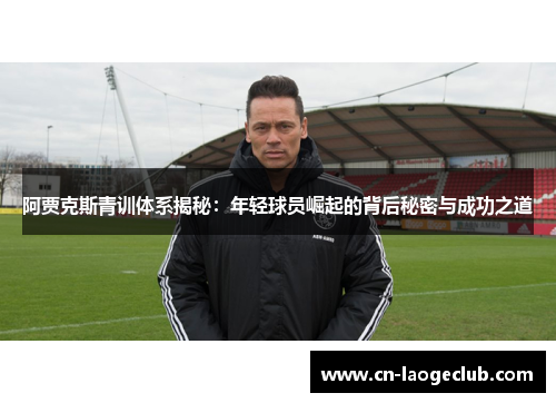 阿贾克斯青训体系揭秘：年轻球员崛起的背后秘密与成功之道
