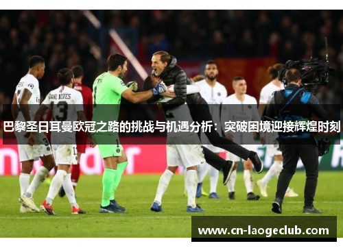 巴黎圣日耳曼欧冠之路的挑战与机遇分析:突破困境迎接辉煌时刻 巴黎圣日耳曼欧冠之路的挑战与机遇分析:突破困境迎接辉煌时刻