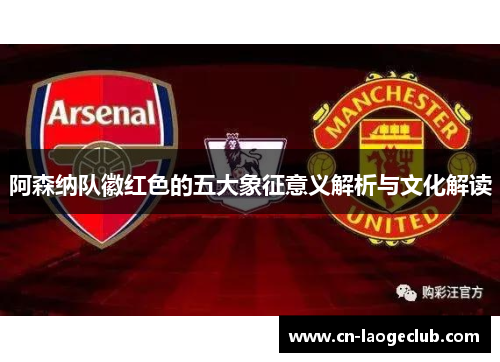 阿森纳队徽红色的五大象征意义解析与文化解读 阿森纳队徽红色的五大象征意义解析与文化解读
