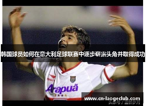 韩国球员如何在意大利足球联赛中逐步崭露头角并取得成功 韩国球员如何在意大利足球联赛中逐步崭露头角并取得成功
