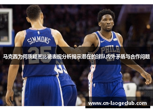 马克西为何质疑恩比德表现分析揭示潜在的球队内外矛盾与合作问题