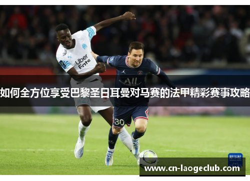 如何全方位享受巴黎圣日耳曼对马赛的法甲精彩赛事攻略