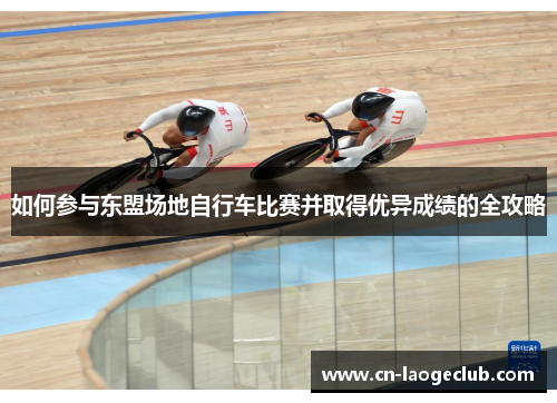如何参与东盟场地自行车比赛并取得优异成绩的全攻略 如何参与东盟场地自行车比赛并取得优异成绩的全攻略