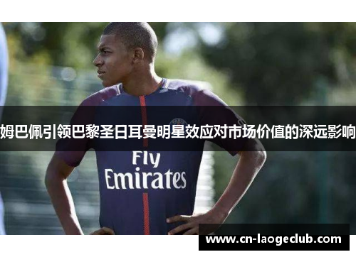 姆巴佩引领巴黎圣日耳曼明星效应对市场价值的深远影响 姆巴佩引领巴黎圣日耳曼明星效应对市场价值的深远影响