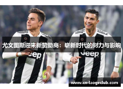 尤文图斯迎来新赞助商:崭新时代的财力与影响 尤文图斯迎来新赞助商:崭新时代的财力与影响