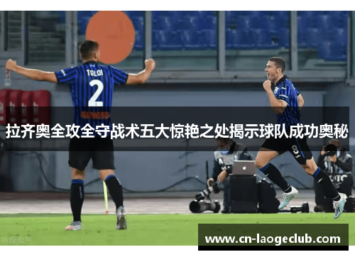 拉齐奥全攻全守战术五大惊艳之处揭示球队成功奥秘 拉齐奥全攻全守战术五大惊艳之处揭示球队成功奥秘