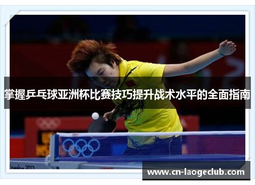 掌握乒乓球亚洲杯比赛技巧提升战术水平的全面指南 掌握乒乓球亚洲杯比赛技巧提升战术水平的全面指南