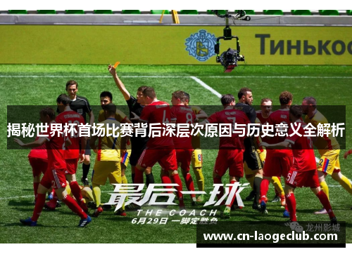 揭秘世界杯首场比赛背后深层次原因与历史意义全解析 揭秘世界杯首场比赛背后深层次原因与历史意义全解析