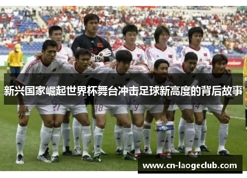 新兴国家崛起世界杯舞台冲击足球新高度的背后故事 新兴国家崛起世界杯舞台冲击足球新高度的背后故事