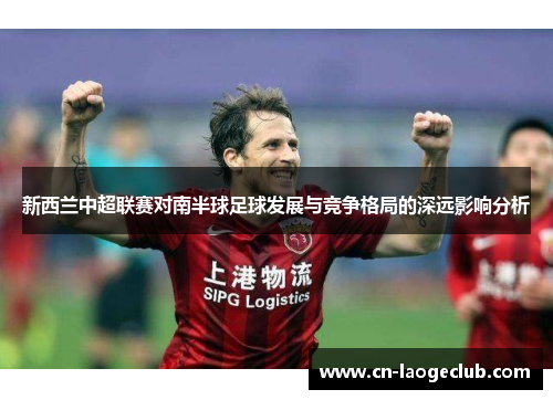 新西兰中超联赛对南半球足球发展与竞争格局的深远影响分析 新西兰中超联赛对南半球足球发展与竞争格局的深远影响分析