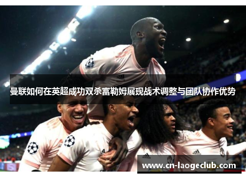 曼联如何在英超成功双杀富勒姆展现战术调整与团队协作优势 曼联如何在英超成功双杀富勒姆展现战术调整与团队协作优势