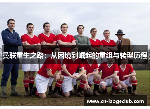 曼联重生之路:从困境到崛起的重组与转型历程 曼联重生之路:从困境到崛起的重组与转型历程