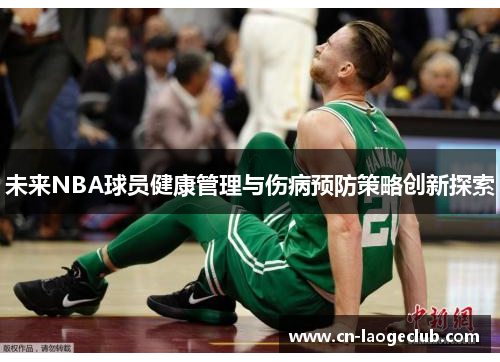 未来NBA球员健康管理与伤病预防策略创新探索 未来NBA球员健康管理与伤病预防策略创新探索