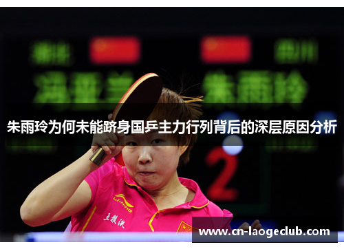 朱雨玲为何未能跻身国乒主力行列背后的深层原因分析 朱雨玲为何未能跻身国乒主力行列背后的深层原因分析