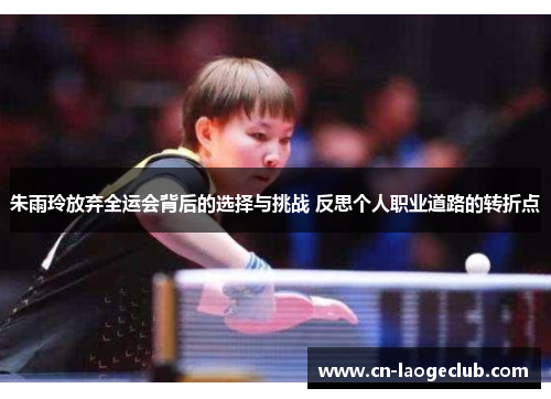 朱雨玲放弃全运会背后的选择与挑战 反思个人职业道路的转折点 朱雨玲放弃全运会背后的选择与挑战 反思个人职业道路的转折点