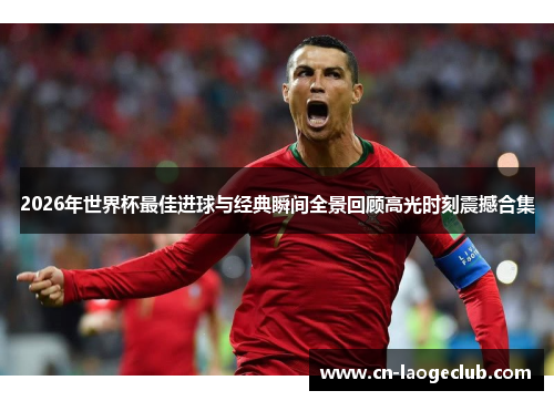 2026年世界杯最佳进球与经典瞬间全景回顾高光时刻震撼合集 2026年世界杯最佳进球与经典瞬间全景回顾高光时刻震撼合集