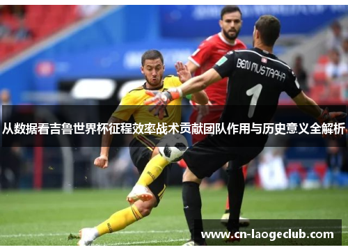 从数据看吉鲁世界杯征程效率战术贡献团队作用与历史意义全解析 从数据看吉鲁世界杯征程效率战术贡献团队作用与历史意义全解析
